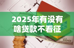 2025年有没有啥贷款不看征信的：看看这5个贷款平台代理