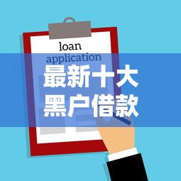 最新十大黑户借款必下口子小额贷款，专治征信不好哪里可以借钱