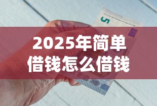 2025年简单借钱怎么借钱，梳理五个最新能下来钱的软件
