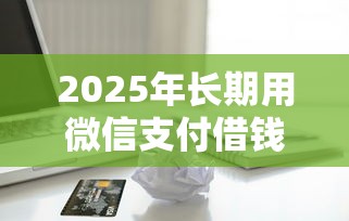 2025年长期用微信支付借钱好吗，试试这5个鹿口子贷款