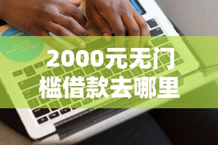 2000元无门槛借款去哪里？网贷平台哪个好下款看这7个平台