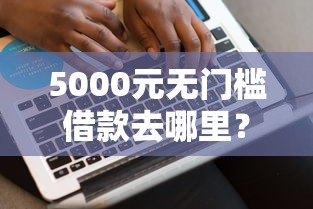 5000元无门槛借款去哪里?网贷平台哪个好下款看这6个平台 5000元无门槛借款去哪里?网贷平台哪个好下款看这6个平台