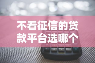 不看征信的贷款平台选哪个平台？5个全部平台都拒还能下款的平台推荐