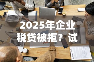 2025年企业税贷被拒？试试这五个容易过的贷款平台