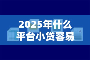 2025年什么平台小贷容易下款：试试这五个贷款咨询平台