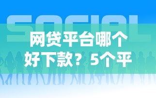网贷平台哪个好下款？5个平台试试看哪个能下款