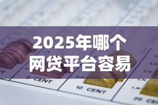 2025年哪个网贷平台容易下款啊？推荐五个最新能下来钱的口子