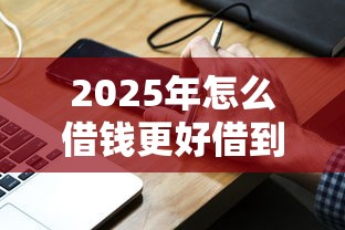 2025年怎么借钱更好借到微信：分享5个十七岁可以贷款的平台