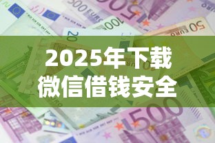 2025年下载微信借钱安全吗：试试这五个十大良心贷款平台利息低一点