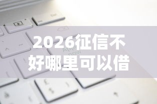 2026征信不好哪里可以借钱，差7千元就选这6个平台