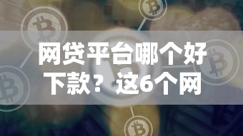 网贷平台哪个好下款？这6个网贷口子大全平台值得一试
