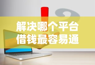 解决哪个平台借钱最容易通过的7个2025可以撸的口子分享