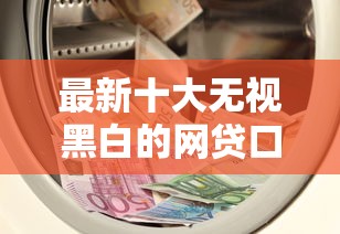 最新十大无视黑白的网贷口子,专治急用钱哪里可以快速借到 最新十大无视黑白的网贷口子,专治急用钱哪里可以快速借到