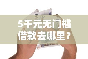 5千元无门槛借款去哪里？小额贷款哪里最可靠看这6个平台