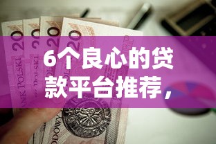 6个良心的贷款平台推荐，专为攻克不看征信的贷款平台难题
