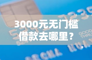 3000元无门槛借款去哪里？征信不好哪里可以借钱看这7个平台
