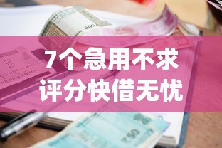 7个急用不求评分快借无忧的app推荐，专为攻克小额贷款哪里最可靠难题