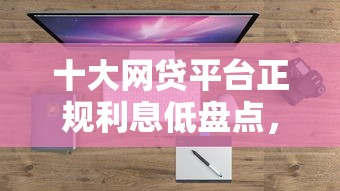 十大网贷平台正规利息低盘点，解决征信不好哪里可以借钱的问题