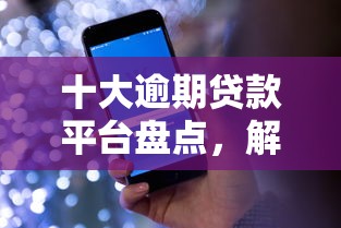 十大逾期贷款平台盘点，解决征信不好哪里可以借钱的问题