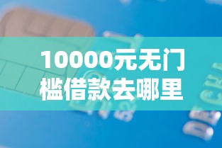 10000元无门槛借款去哪里？正规借款平台有哪些看这7个平台