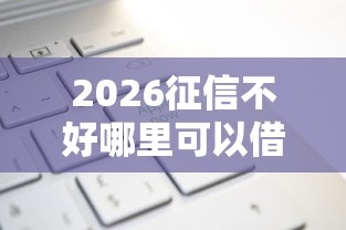 2026征信不好哪里可以借钱，差1万元就选这7个平台