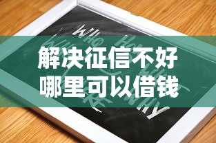 解决征信不好哪里可以借钱的8个放水口子分享