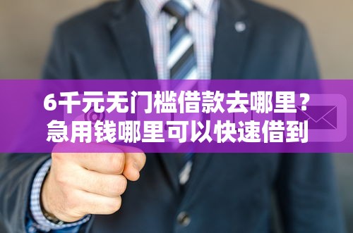 6千元无门槛借款去哪里？急用钱哪里可以快速借到看这5个平台