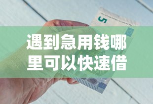 遇到急用钱哪里可以快速借到怎么办？或可尝试这8个那些借钱平台是正规的