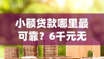 小额贷款哪里最可靠？6千元无门槛借款平台推荐，5个网贷平台好盘点