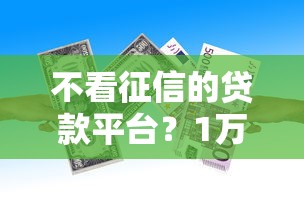 不看征信的贷款平台？1万元无门槛借款平台推荐，7个征信黑户口子能贷款盘点