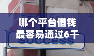 哪个平台借钱最容易通过6千元无门槛本月借款平台力荐！分享小额网贷口子6千元无门槛借款