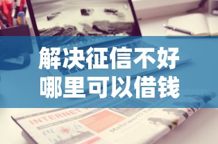 解决征信不好哪里可以借钱的6个正规不看征信的小额贷款平台分享