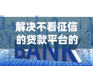 解决不看征信的贷款平台的8个网贷利息低的平台分享