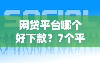 网贷平台哪个好下款？7个平台试试看哪个能下款