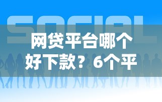 网贷平台哪个好下款？6个平台试试看哪个能下款