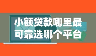 小额贷款哪里最可靠选哪个平台？7个哪些借款平台容易借到钱推荐