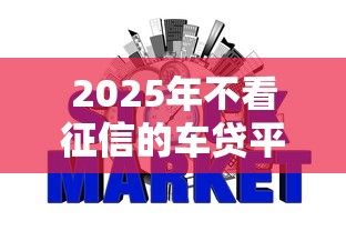 2025年不看征信的车贷平台有吗：公布5个哪些是正规网贷平台