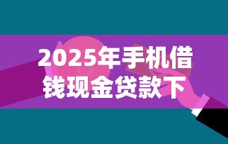 2025年手机借钱现金贷款下载：整理5个和拍拍贷一样容易借钱的平台