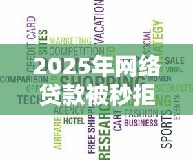 2025年网络贷款被秒拒怎么办，推荐五个征信黑了借款平台可以借钱应急