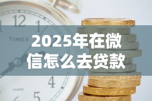 2025年在微信怎么去贷款借钱：公布五个借钱利息最低的平台