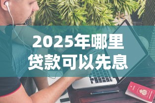 2025年哪里贷款可以先息后本？整理五个快速贷款不看征信的平台