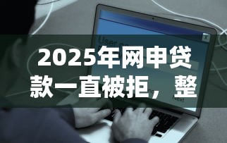 2025年网申贷款一直被拒，整理5个平台借钱快速安全容易通过