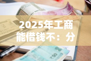 2025年工商能借钱不：分享五个小额贷款不查征信的平台