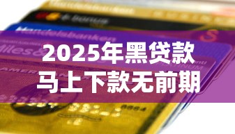 2025年黑贷款马上下款无前期短信通知，公布5个网贷都平台