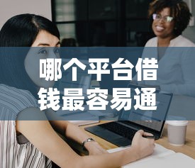 哪个平台借钱最容易通过？这7个黑了还能贷款平台值得一试