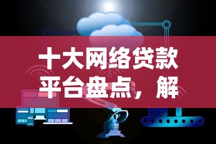 十大网络贷款平台盘点，解决哪个平台借钱最容易通过的问题