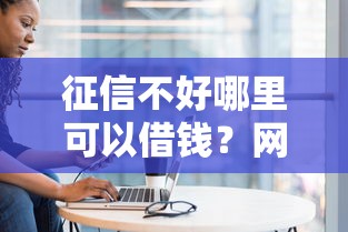 征信不好哪里可以借钱？网友亲测6个不看征信的借钱正规平台盘点