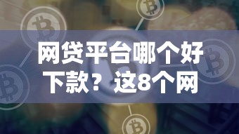 网贷平台哪个好下款？这8个网贷最靠谱的平台可以试试