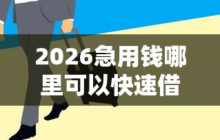 2026急用钱哪里可以快速借到，差5千元就选这6个平台