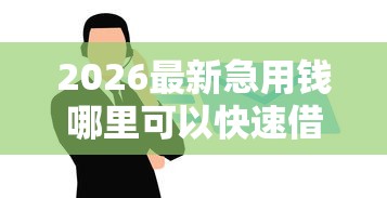 2026最新急用钱哪里可以快速借到（支持微信），5个快速下款无视征信的平台无私分享